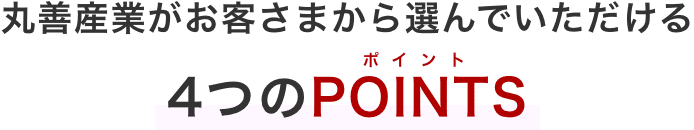 丸善産業がお客さまから選んでいただける4つのPOINTS